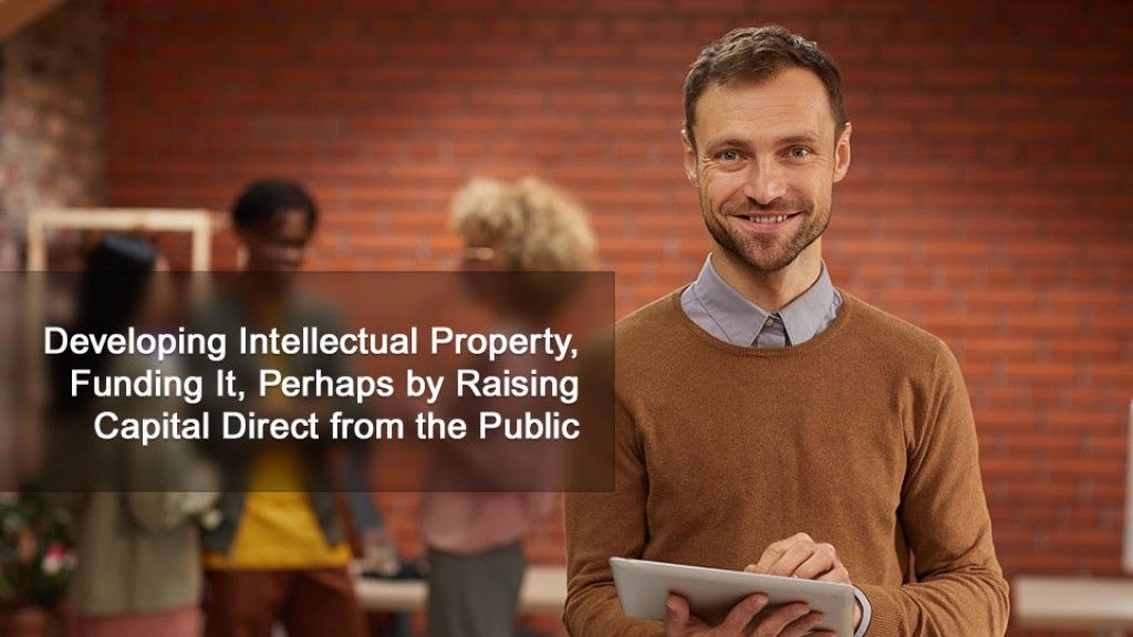 Developing Intellectual Property, Funding It, Perhaps by Raising Capital Direct from the Public