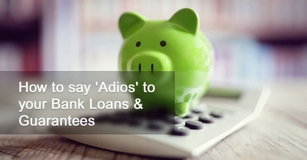 How to say 'Adios' to your Bank Loans & Guarantees